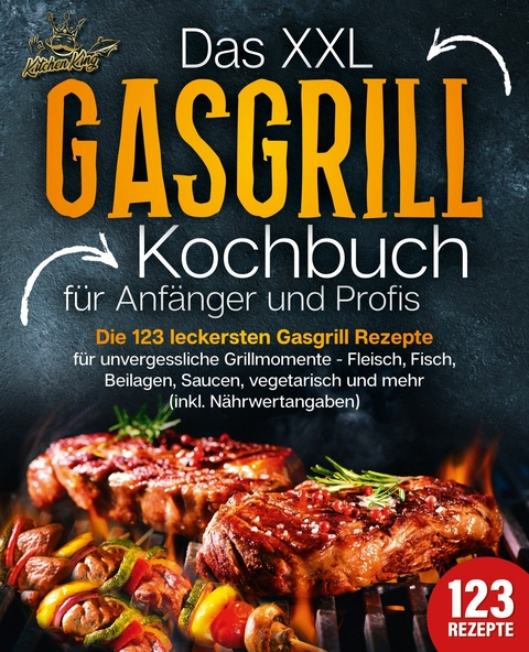Das XXL Gasgrill Kochbuch f&uuml;r Anf&auml;nger & Profis: Die 123 leckersten Gasgrill Rezepte f&uuml;r unvergessliche Grillmomente - Fleisch, Fisch, Beilagen, Saucen, vegetarisch und mehr (inkl. N&auml;hrwertangaben) - Kitchen King