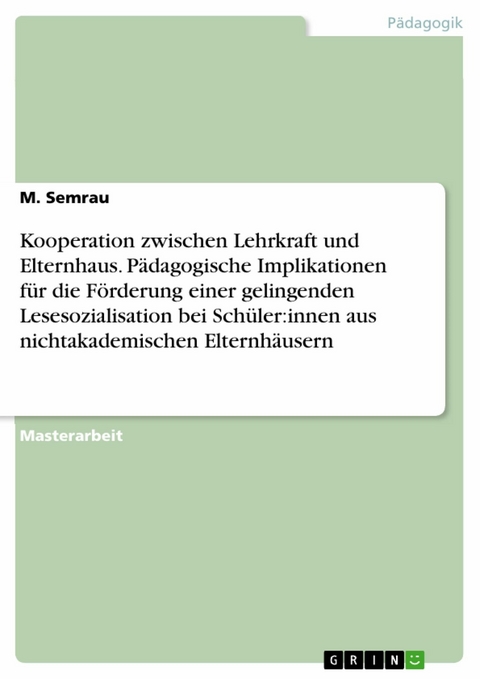 Kooperation zwischen Lehrkraft und Elternhaus. P&auml;dagogische Implikationen f&uuml;r die F&ouml;rderung einer gelingenden Lesesozialisation bei Sch&uuml;ler:innen aus nichtakademischen Elternh&auml;usern -  M. Semrau