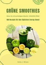 Grüne Smoothies: 100 Rezepte für den täglichen Energy-Boost (Detox-Kur mit nachhaltigem Abnehm- & Wohlfühl-Effekt) - Emily J. Wilson