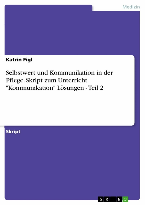 Selbstwert und Kommunikation in der Pflege. Skript zum Unterricht "Kommunikation" L&ouml;sungen - Teil 2 - Katrin Figl