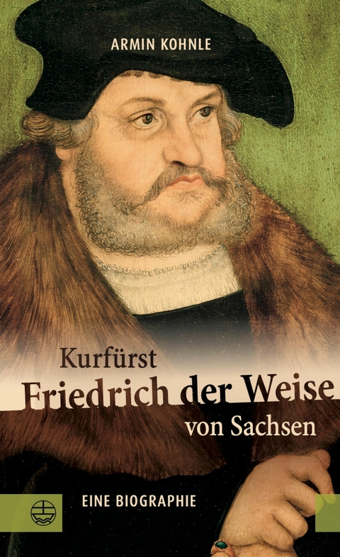 Kurf&uuml;rst Friedrich der Weise von Sachsen (1463&ndash;1525) - Armin Kohnle