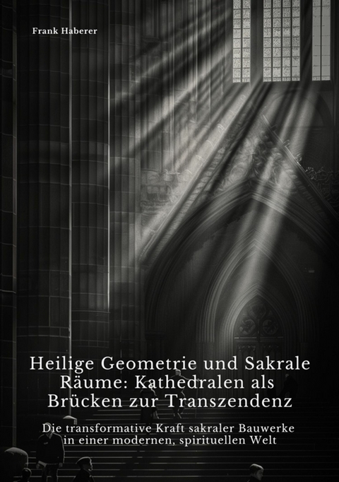 Heilige Geometrie und  Sakrale Räume:  Kathedralen als Brücken zur Transzendenz - Frank Haberer