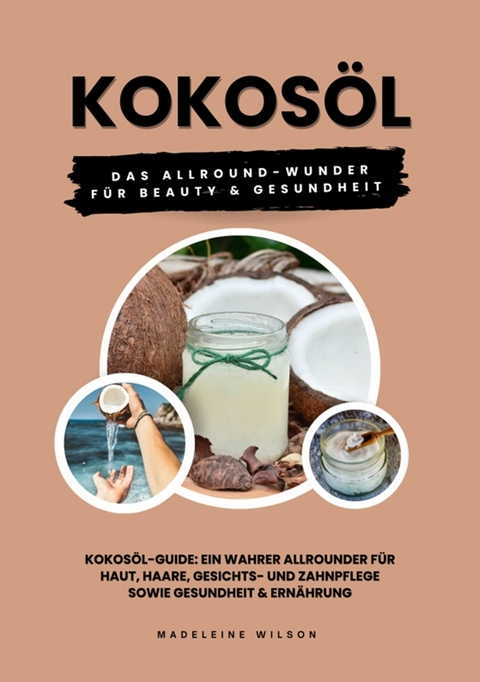 Kokos&ouml;l: Das Allround-Wunder f&uuml;r Beauty und Gesundheit (Kokos&ouml;l-Guide: Ein wahrer Allrounder f&uuml;r Haut, Haare, Gesichts- und Zahnpflege sowie Gesundheit & Ern&auml;hrung) - Madeleine Wilson