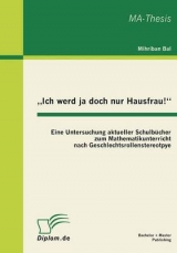 &bdquo;Ich werd ja doch nur Hausfrau!&ldquo;: Eine Untersuchung aktueller Schulb&uuml;cher zum Mathematikunterricht nach Geschlechtsrollenstereotpye - Mihriban Bal