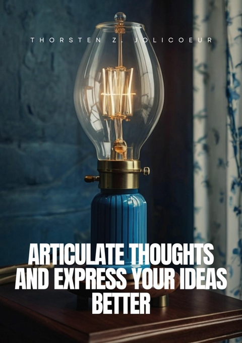 Articulate Thoughts and Express Your Ideas Better - Thorsten Z. Jolicoeur