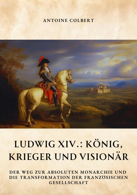 Ludwig XIV.:  K&ouml;nig, Krieger und Vision&auml;r - Antoine Colbert