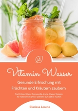 Vitamin Wasser: Gesunde Erfrischung mit Fr&uuml;chten und Kr&auml;utern zaubern (Fruit Infused Water: Genussvolle Aroma-Wasser Rezepte f&uuml;r vitalisierende Detox-Getr&auml;nke zum selber machen) - Clarissa Lorenz