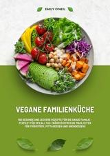 Vegane Familienk&uuml;che: 150 gesunde und leckere Rezepte f&uuml;r die ganze Familie &ndash; Perfekt f&uuml;r den Alltag (N&auml;hrstoffreiche Mahlzeiten f&uuml;r Fr&uuml;hst&uuml;ck, Mittagessen und Abendessen) - Emily O'Neil