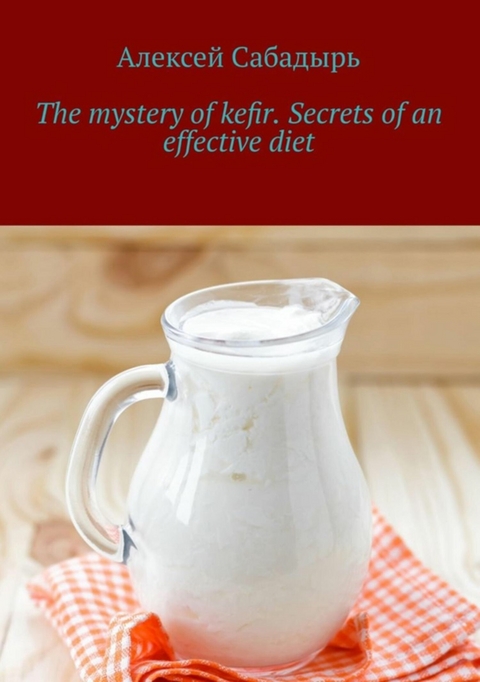 The mystery of kefir. Secrets of an effective diet - Алексей Сабадырь