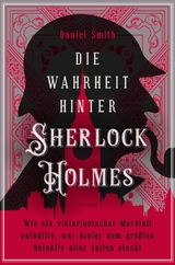 Die Wahrheit hinter Sherlock Holmes. Wie ein viktorianischer Mordfall enth&uuml;llte, wer hinter dem gr&ouml;&szlig;ten Detektiv aller Zeiten steckt - Daniel Smith