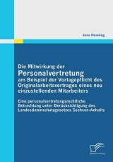 Die Mitwirkung der Personalvertretung am Beispiel der Vorlagepflicht des Originalarbeitsvertrages eines neu einzustellenden Mitarbeiters: Eine personalvertretungsrechtliche Betrachtung unter Ber&uuml;cksichtigung des Landesdatenschutzgesetzes Sachsen-Anhalts - Jana Henning