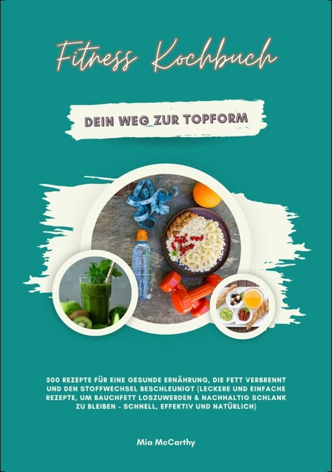 Fitness Kochbuch: Dein Weg zur Topform - 500 Rezepte f&uuml;r eine gesunde Ern&auml;hrung, die Fett verbrennt und den Stoffwechsel beschleunigt - Mia McCarthy
