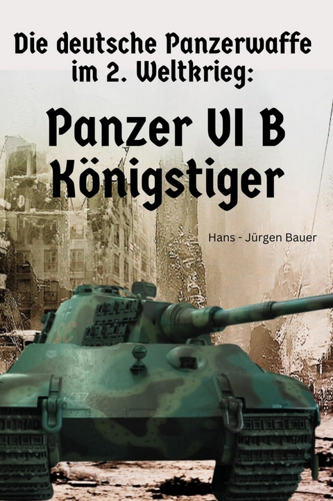 Die deutsche Panzerwaffe im 2. Weltkrieg: Panzer VI B K&ouml;nigstiger - Hans-J&uuml;rgen Bauer