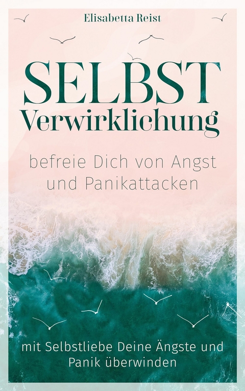 Selbstverwirklichung - befreie Dich von Angst und Panikattacken - Elisabetta Reist