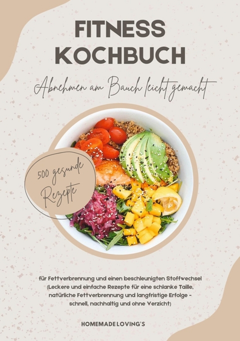 Fitness Kochbuch: Abnehmen am Bauch leicht gemacht - 500 gesunde Rezepte f&uuml;r Fettverbrennung und einen beschleunigten Stoffwechsel - HOMEMADE LOVING'S