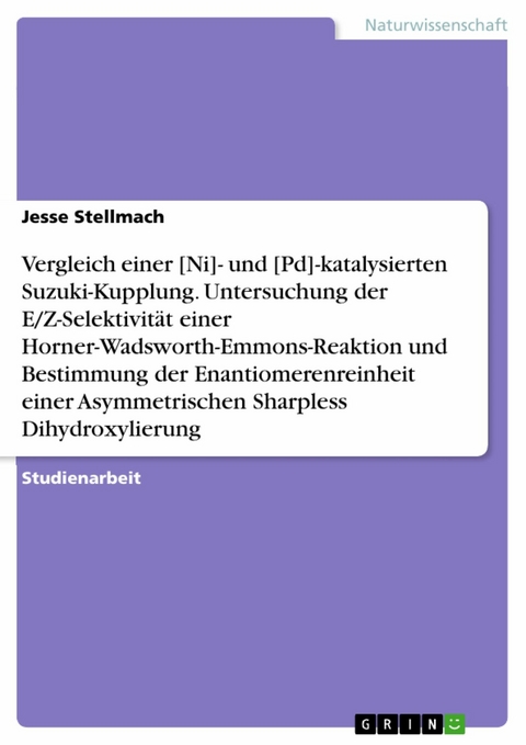 Vergleich einer [Ni]- und [Pd]-katalysierten Suzuki-Kupplung. Untersuchung der E/Z-Selektivit&auml;t einer  Horner-Wadsworth-Emmons-Reaktion und Bestimmung der Enantiomerenreinheit einer  Asymmetrischen Sharpless Dihydroxylierung -  Jesse Stellmach