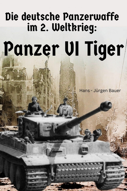 Die deutsche Panzerwaffe im 2. Weltkrieg: Panzer VI Tiger - Hans-J&uuml;rgen Bauer