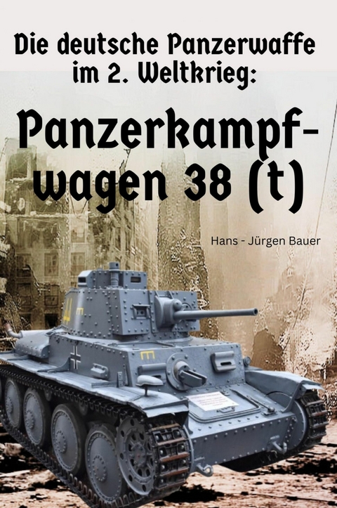 Die deutsche Panzerwaffe im 2. Weltkrieg: Panzerkampfwagen 38 (t) - Hans-J&uuml;rgen Bauer