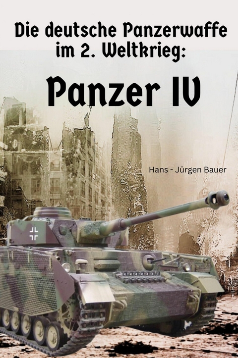Die deutsche Panzerwaffe im 2. Weltkrieg: Panzer IV - Hans-J&uuml;rgen Bauer