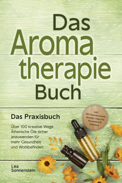 Aromatherapie Buch - Das Praxisbuch: &Uuml;ber 100 kreative Wege &Auml;therische &Ouml;le sicher anzuwenden f&uuml;r mehr Gesundheit und Wohlbefinden - inkl. DIY-Naturkosmetik, Rezepte, Tipps f&uuml;r Hausmittel & Haustiere -  Lea Sonnenstein