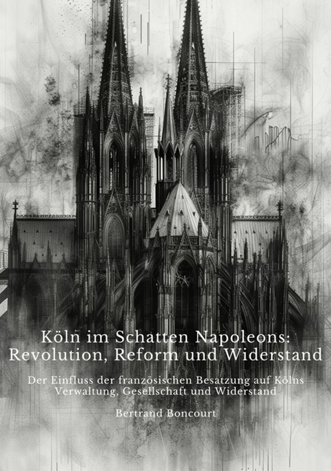 Köln im Schatten  Napoleons: Revolution, Reform und Widerstand - Bertrand Boncourt