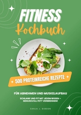 Fitness Kochbuch: 500 Proteinreiche Rezepte f&uuml;r Abnehmen und Muskelaufbau (Schlank und fit mit jedem Bissen - Genussvoll Fett verbrennen!) - Sanja J. Gibson