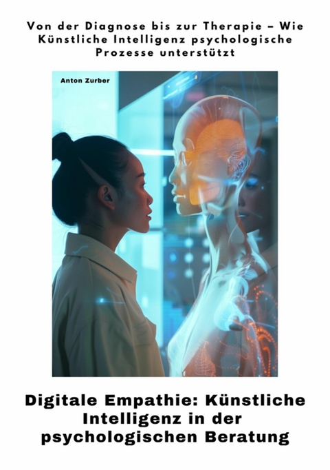 Digitale Empathie:  K&uuml;nstliche Intelligenz in der psychologischen  Beratung - Anton Zurber