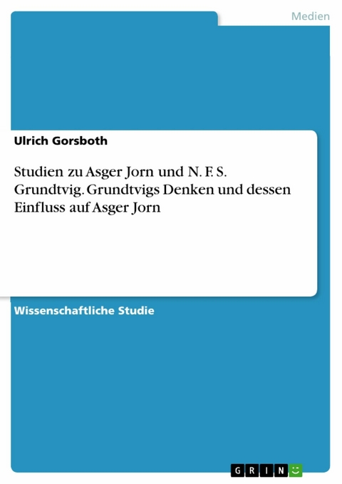Studien zu Asger Jorn und N. F. S. Grundtvig. Grundtvigs Denken und dessen Einfluss auf Asger Jorn -  Ulrich Gorsboth