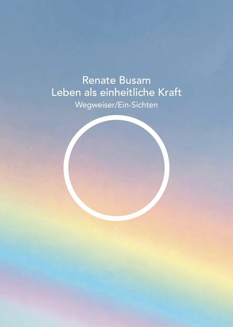 Leben als einheitliche Kraft &mdash; Wegweiser/Ein-Sichten - Renate Busam