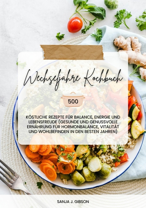 Wechseljahre Kochbuch: 500 k&ouml;stliche Rezepte f&uuml;r Balance, Energie und Lebensfreude (Gesunde und genussvolle Ern&auml;hrung f&uuml;r Hormonbalance, Vitalit&auml;t und Wohlbefinden in den besten Jahren) - Sanja J. Gibson
