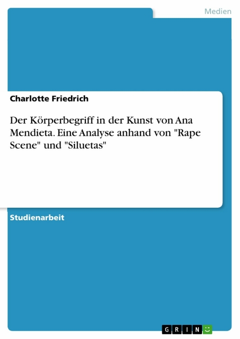 Der K&ouml;rperbegriff in der Kunst von Ana Mendieta. Eine Analyse anhand von 'Rape Scene' und 'Siluetas' -  Charlotte Friedrich