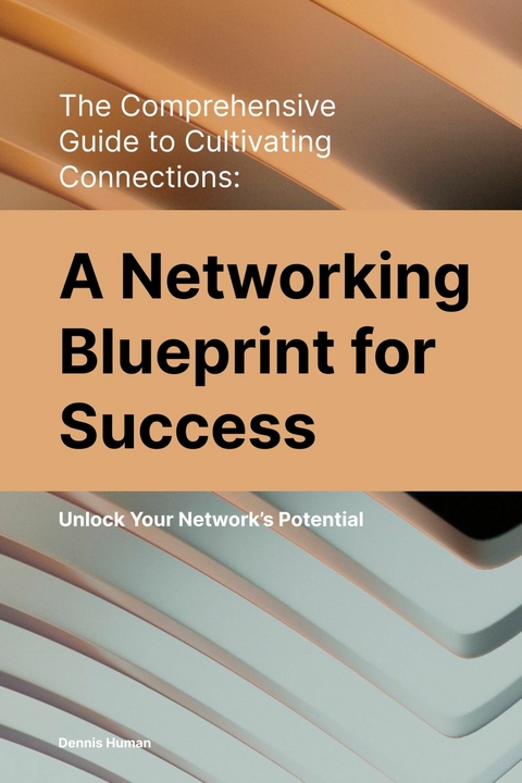 The Comprehensive Guide to Cultivating Connections: A Networking Blueprint for Success -  Dennis Human