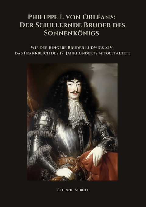 Philippe I. von Orléans:  Der Schillernde Bruder  des Sonnenkönigs - Etienne Aubert