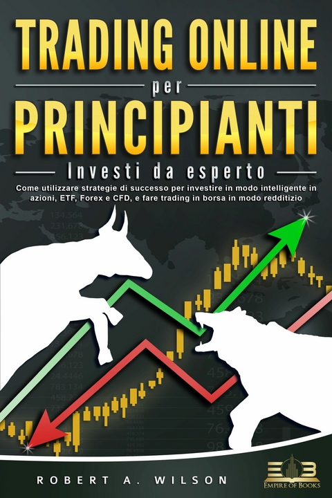 TRADING ONLINE PER PRINCIPIANTI - Investi da esperto: Come utilizzare strategie di successo per investire in modo intelligente in azioni, ETF, Forex e CFD, e fare trading in borsa in modo redditizio -  Robert A. Wilson