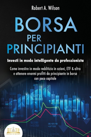 BORSA PER PRINCIPIANTI - Investi in modo intelligente da professionista: Come investire in modo redditizio in azioni, ETF & altro e ottenere enormi profitti da principiante in borsa con poco capitale