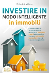 INVESTIRE IN MODO INTELLIGENTE in immobili: Come sfruttare le strategie sicure e redditizie di investitori esperti ed espandere il proprio patrimonio immobiliare nel più breve tempo possibile -  Robert A. Wilson