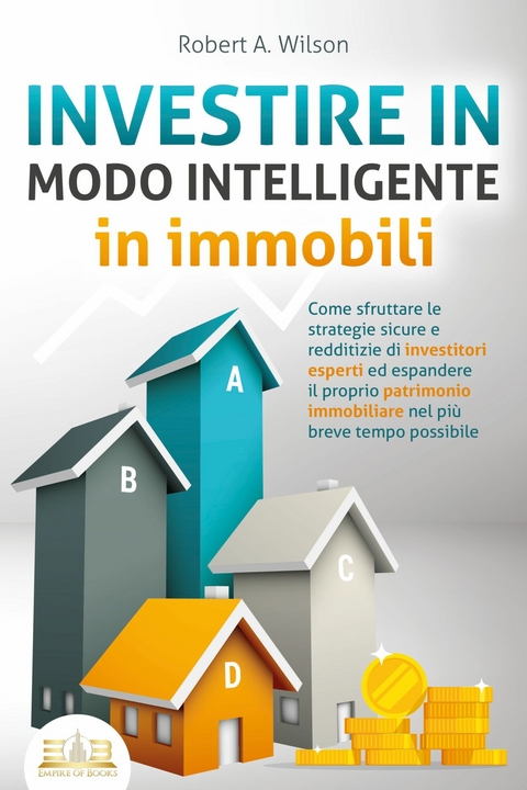 INVESTIRE IN MODO INTELLIGENTE in immobili: Come sfruttare le strategie sicure e redditizie di investitori esperti ed espandere il proprio patrimonio immobiliare nel più breve tempo possibile -  Robert A. Wilson