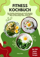 Fitness Kochbuch: Die 1000 besten Protein-Rezepte f&uuml;r schnelles Abnehmen und straffe Muskeln (Gesund, lecker und nachhaltig &ndash; starte deinen Weg zur Wunschfigur ohne Verzicht!) - Emily O'Neil