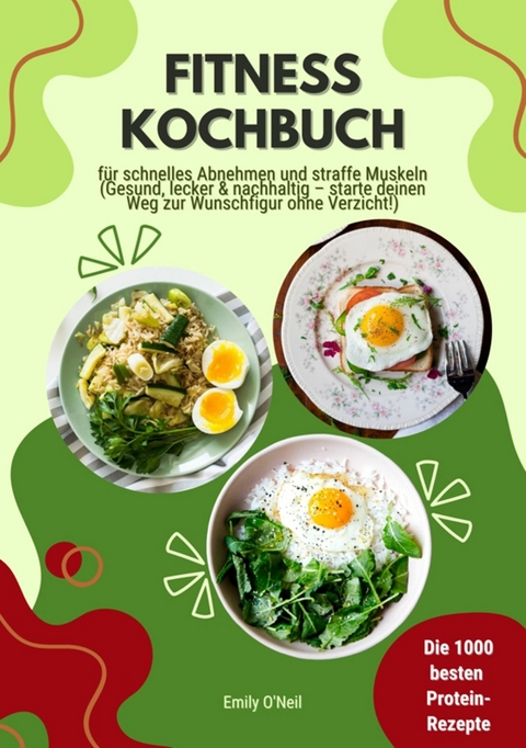 Fitness Kochbuch: Die 1000 besten Protein-Rezepte f&uuml;r schnelles Abnehmen und straffe Muskeln (Gesund, lecker und nachhaltig &ndash; starte deinen Weg zur Wunschfigur ohne Verzicht!) - Emily O'Neil