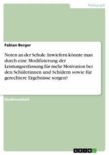 Noten an der Schule. Inwiefern k&ouml;nnte man durch eine Modifizierung der Leistungserfassung f&uuml;r mehr Motivation bei den Sch&uuml;lerinnen und Sch&uuml;lern sowie f&uuml;r gerechtere Ergebnisse sorgen? -  Fabian Berger