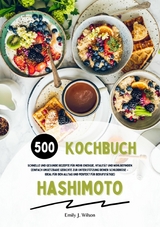 Hashimoto Kochbuch: 500 schnelle und gesunde Rezepte f&uuml;r mehr Energie, Vitalit&auml;t und Wohlbefinden (Gerichte zur Unterst&uuml;tzung deiner Schilddr&uuml;se &ndash; ideal f&uuml;r den Alltag und perfekt f&uuml;r Berufst&auml;tige) - Emily J. Wilson