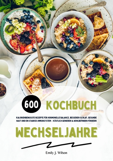 Wechseljahre Kochbuch: 600 kalorienbewusste Rezepte f&uuml;r hormonelle Balance, besseren Schlaf, gesunde Haut und ein starkes Immunsystem &ndash; k&ouml;stlich genie&szlig;en und Wohlbefinden f&ouml;rdern - Emily J. Wilson