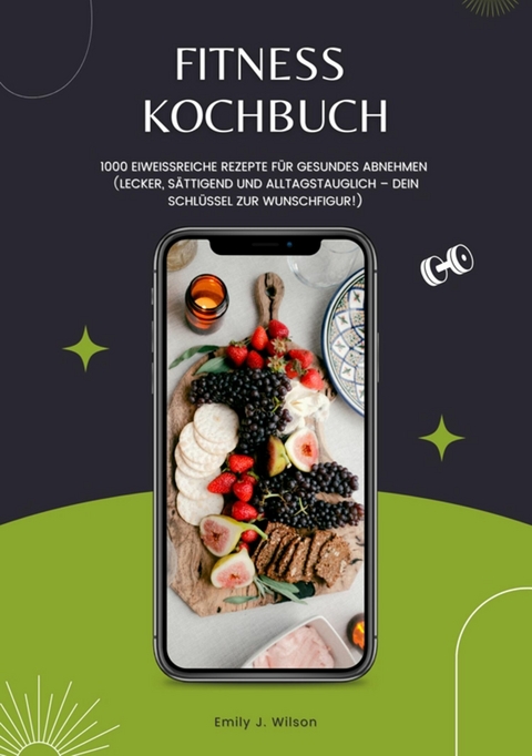 Fitness Kochbuch: 1000 Eiwei&szlig;reiche Rezepte f&uuml;r gesundes Abnehmen (Lecker, s&auml;ttigend und alltagstauglich &ndash; dein Schl&uuml;ssel zur Wunschfigur!) - Emily J. Wilson