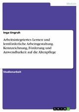 Arbeitsintegriertes Lernen und lernf&ouml;rderliche Arbeitsgestaltung. Kennzeichnung, F&ouml;rderung und Anwendbarkeit auf die Altenpflege -  Inga Ungruh