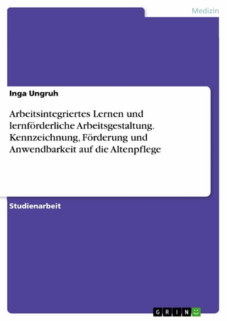 Arbeitsintegriertes Lernen und lernförderliche Arbeitsgestaltung. Kennzeichnung, Förderung und Anwendbarkeit auf die Altenpflege