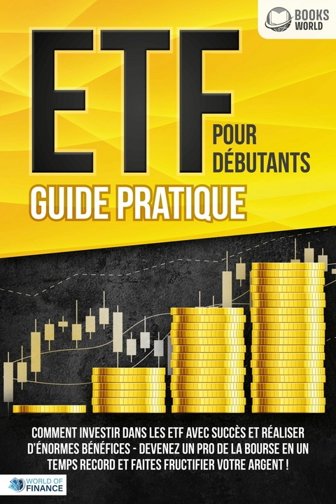 ETF POUR DÉBUTANTS - Guide Pratique: Comment investir dans les ETF avec succès et réaliser d'énormes bénéfices - Devenez un pro de la bourse en un temps record et faites fructifier votre argent - World of Finance