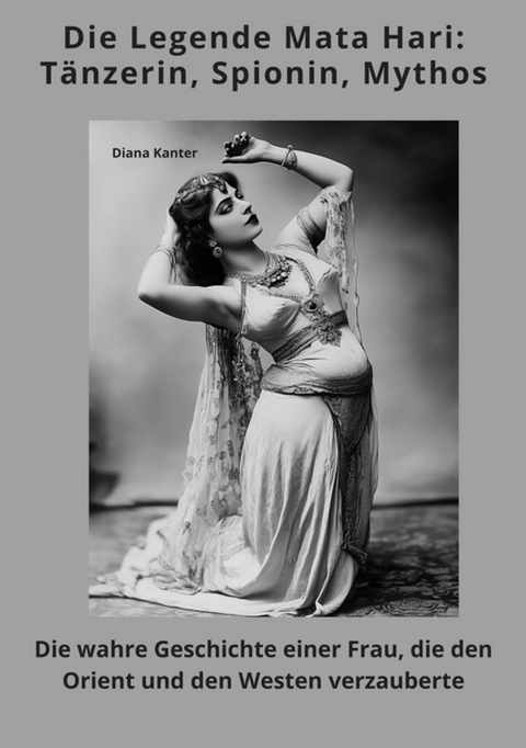 Die Legende Mata Hari: T&auml;nzerin, Spionin, Mythos - Diana Kanter