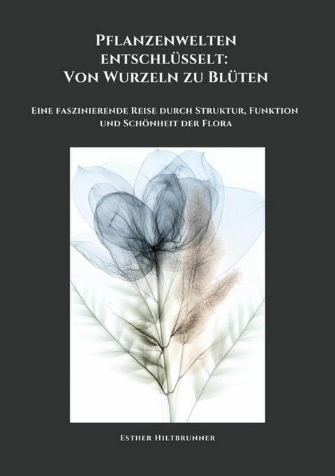 Pflanzenwelten entschl&uuml;sselt: Von Wurzeln zu Bl&uuml;ten - Esther Hiltbrunner