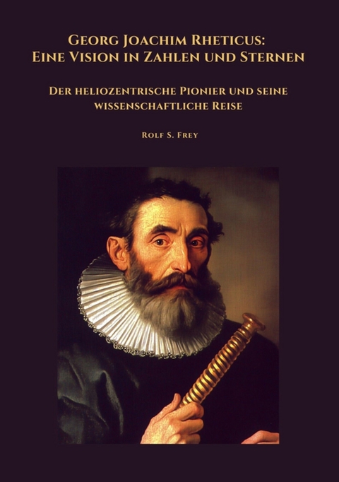 Georg Joachim Rheticus: Eine Vision in Zahlen und Sternen - Rolf S. Frey