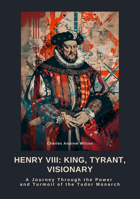 Henry VIII: King, Tyrant, Visionary - Charles Andrew Wilcox